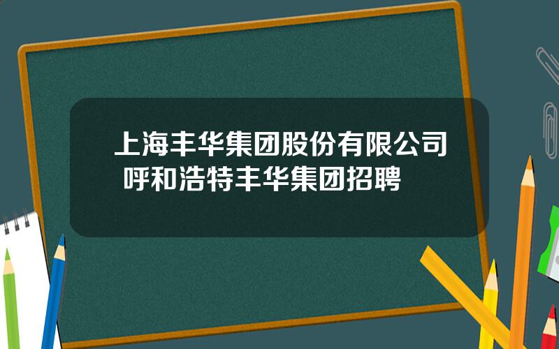 上海丰华集团股份有限公司 呼和浩特丰华集团招聘